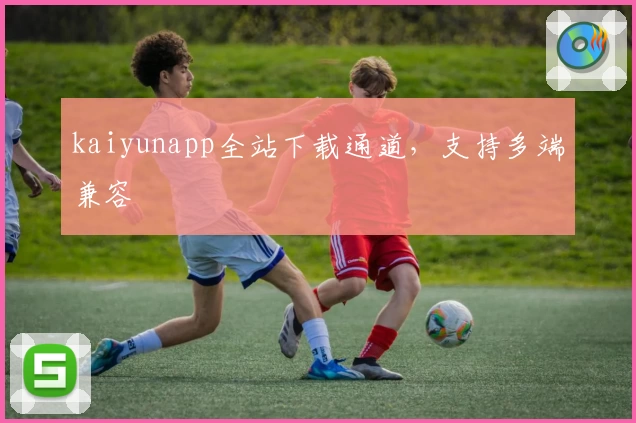 kaiyunapp全站下载通道，支持多端兼容