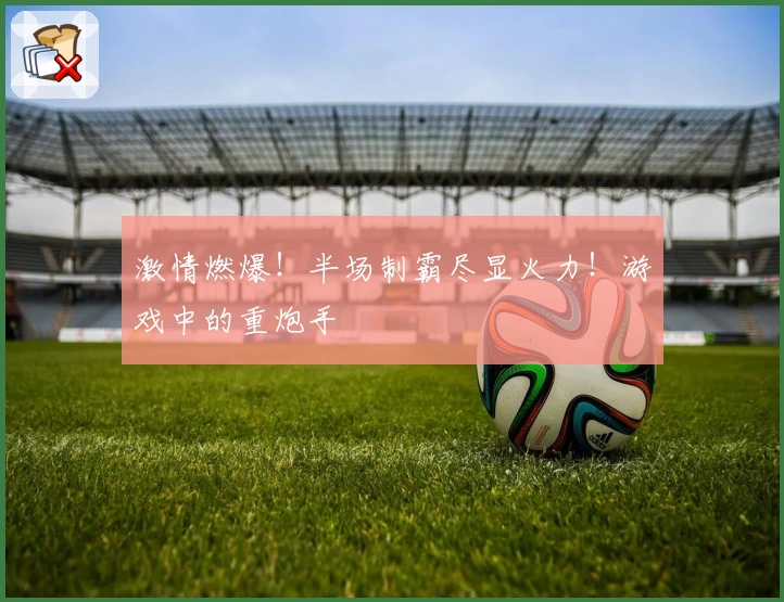激情燃爆！半场制霸尽显火力！游戏中的重炮手
