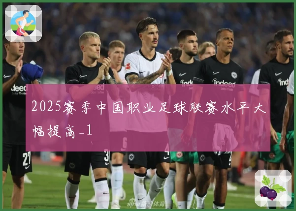 2025赛季中国职业足球联赛水平大幅提高_1