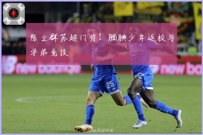 陈立群苏超门将!腼腆少年返校与学弟竞技