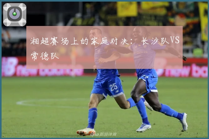 湘超赛场上的家庭对决:长沙队VS常德队