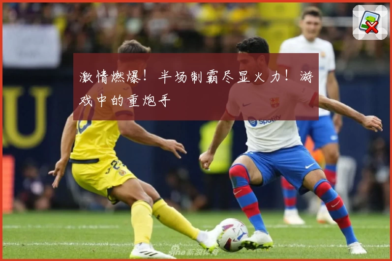 激情燃爆！半场制霸尽显火力！游戏中的重炮手