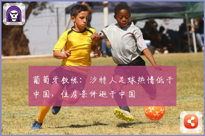 葡萄牙教练:沙特人足球热情低于中国,住房条件逊于中国