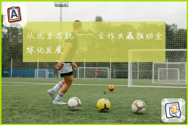 从北京启航 —— 合作共赢推动全球化发展