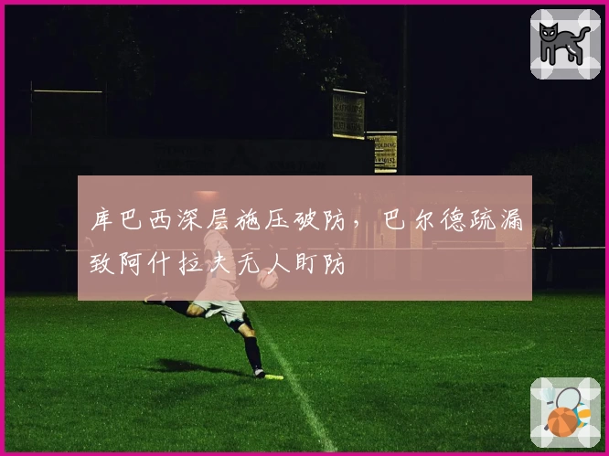 库巴西深层施压破防，巴尔德疏漏致阿什拉夫无人盯防