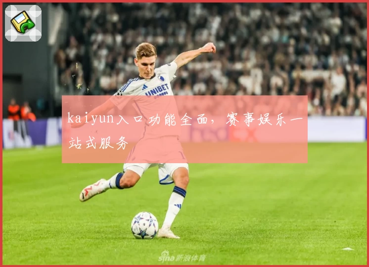 kaiyun入口功能全面，赛事娱乐一站式服务