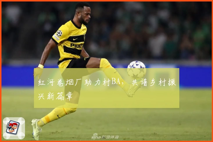 红河卷烟厂助力村BA，共谱乡村振兴新篇章