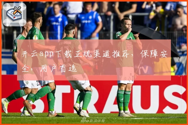 开云app下载正规渠道推荐，保障安全，用户首选