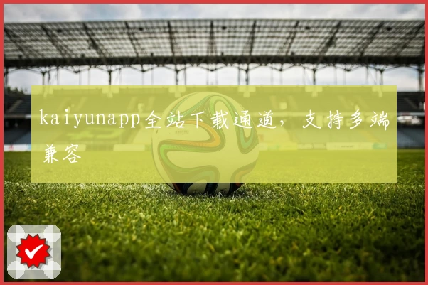 kaiyunapp全站下载通道，支持多端兼容