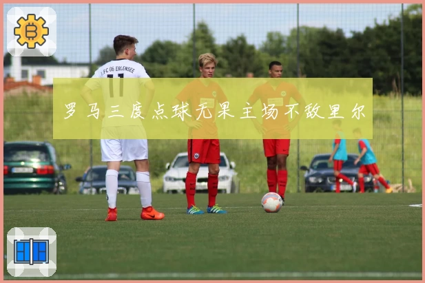 罗马三度点球无果主场不敌里尔