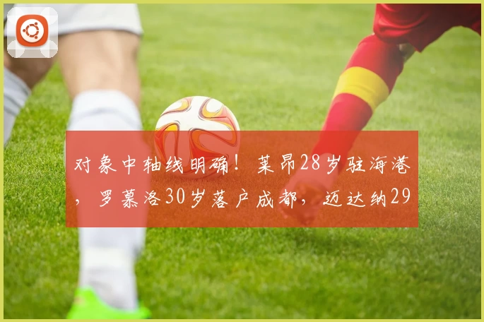 对象中轴线明确！莱昂28岁驻海港，罗慕洛30岁落户成都，迈达纳29岁安家河南