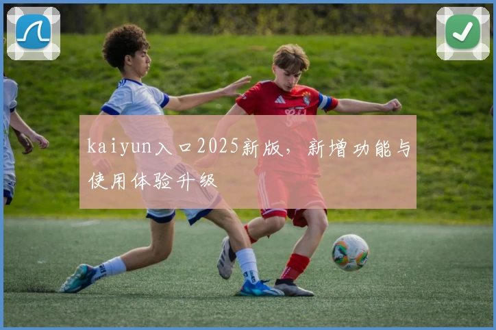 kaiyun入口2025新版，新增功能与使用体验升级