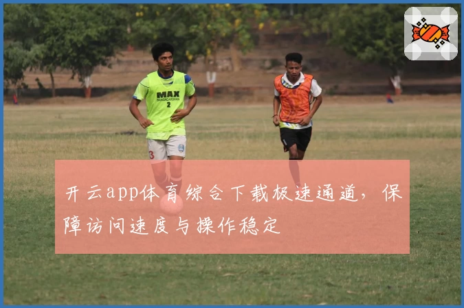 开云app体育综合下载极速通道，保障访问速度与操作稳定