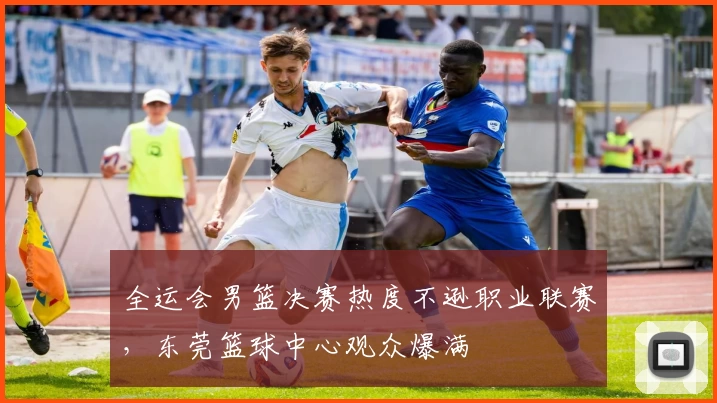 全运会男篮决赛热度不逊职业联赛，东莞篮球中心观众爆满