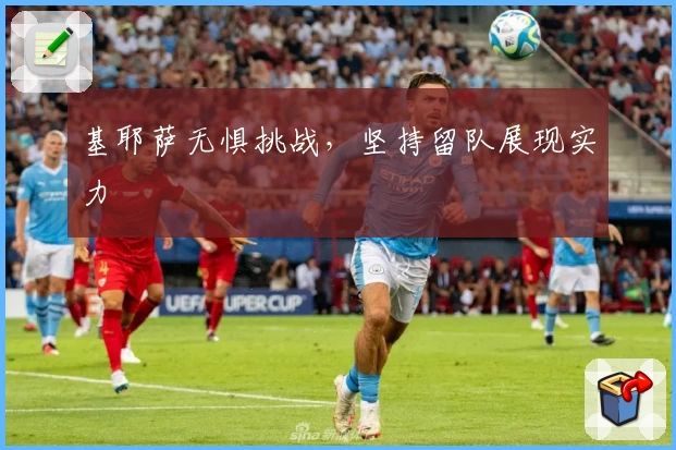 基耶萨无惧挑战,坚持留队展现实力