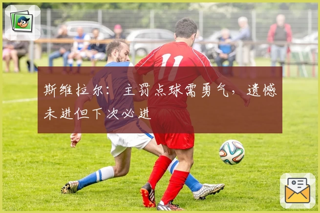 斯维拉尔：主罚点球需勇气，遗憾未进但下次必进
