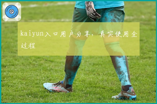 kaiyun入口用户分享，真实使用全过程