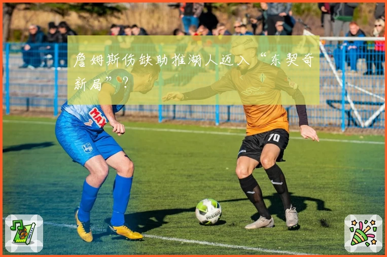 詹姆斯伤缺助推湖人迈入“东契奇新局”？