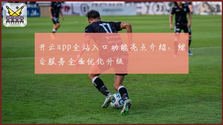 开云app全站入口功能亮点介绍，综合服务全面优化升级