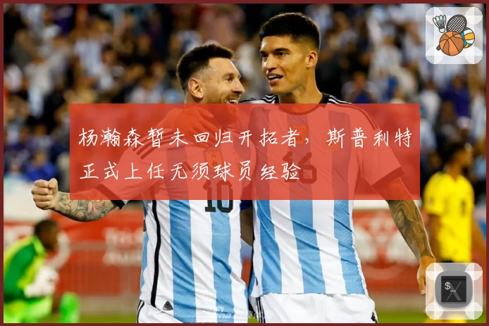 杨瀚森暂未回归开拓者，斯普利特正式上任无须球员经验