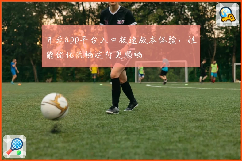 开云app平台入口极速版本体验，性能优化流畅运行更顺畅