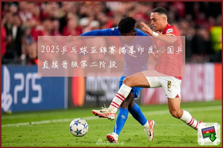 2025乒乓球亚锦赛揭幕印度,国乒直接晋级第二阶段