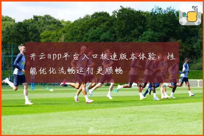 开云app平台入口极速版本体验，性能优化流畅运行更顺畅