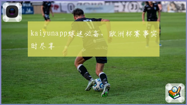 kaiyunapp球迷必备，欧洲杯赛事实时尽享