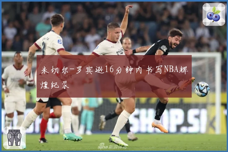 米切尔-罗宾逊16分钟内书写NBA辉煌纪录