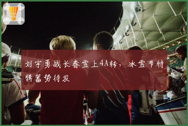 刘宇勇战长春雪上4A转，冰雪节特辑蓄势待发