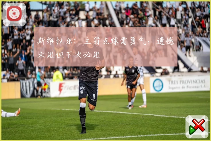 斯维拉尔:主罚点球需勇气,遗憾未进但下次必进