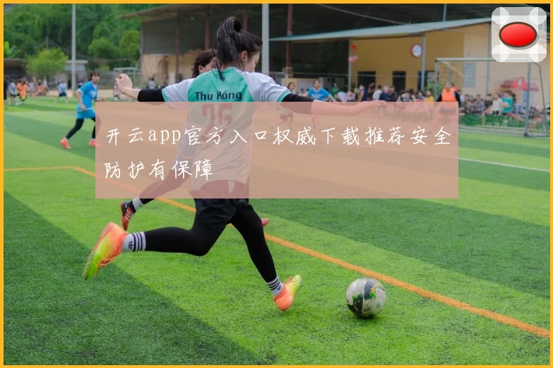 开云app官方入口权威下载推荐安全防护有保障