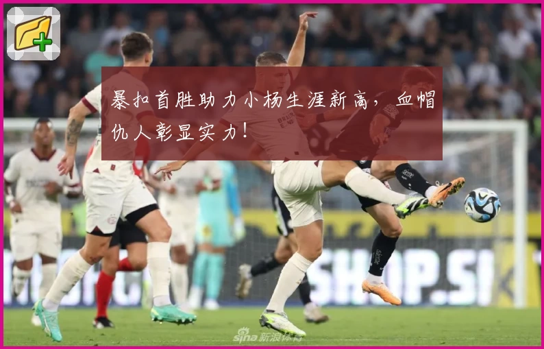 暴扣首胜助力小杨生涯新高,血帽仇人彰显实力!