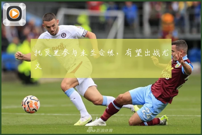 托莫里参与米兰合练，有望出战尤文
