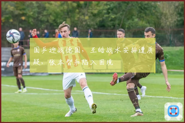 国乒迎战德国，王皓战术安排遭质疑，张本智和陷入困境