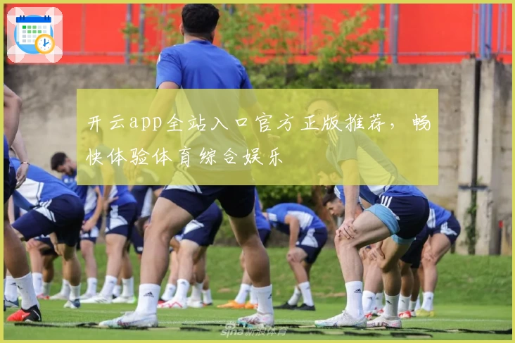 开云app全站入口官方正版推荐，畅快体验体育综合娱乐
