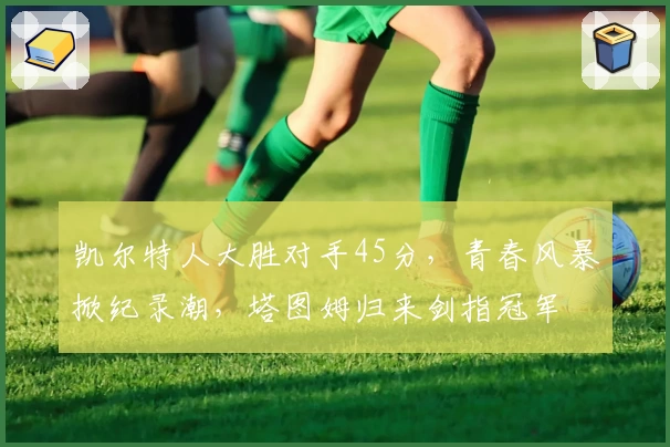 凯尔特人大胜对手45分，青春风暴掀纪录潮，塔图姆归来剑指冠军