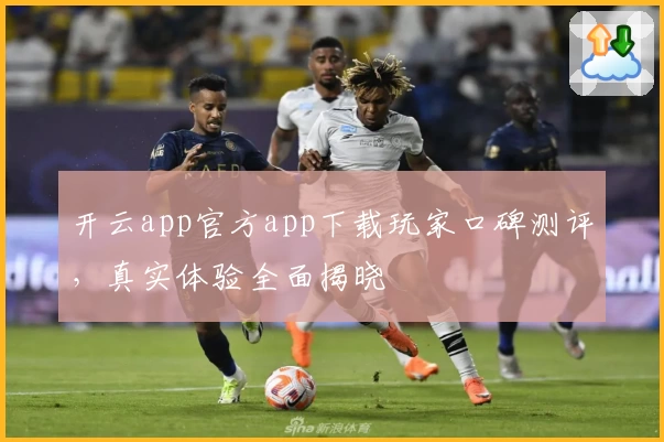 开云app官方app下载玩家口碑测评，真实体验全面揭晓