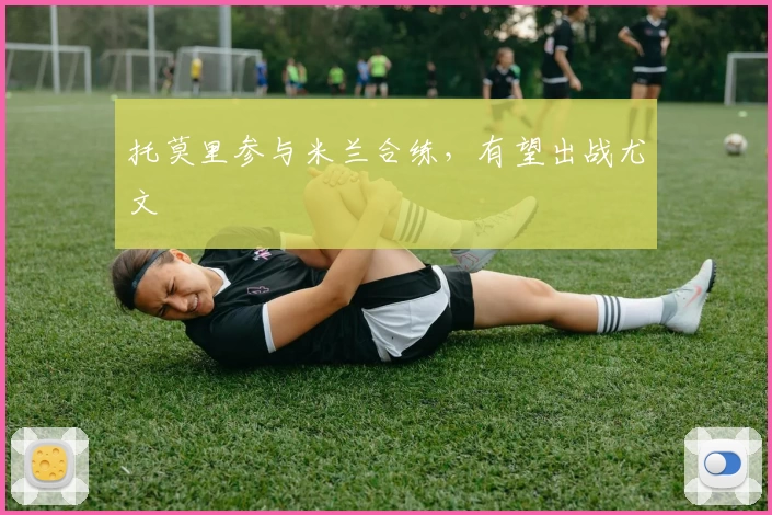 托莫里参与米兰合练，有望出战尤文