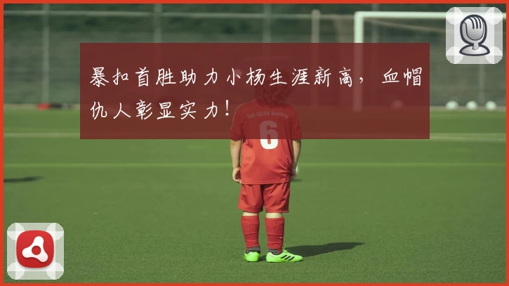 暴扣首胜助力小杨生涯新高，血帽仇人彰显实力！