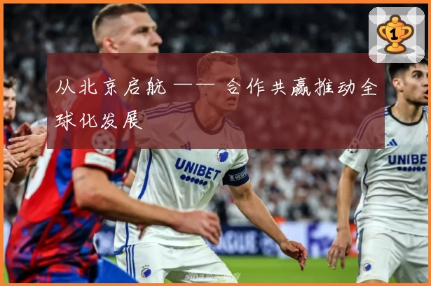 从北京启航 —— 合作共赢推动全球化发展