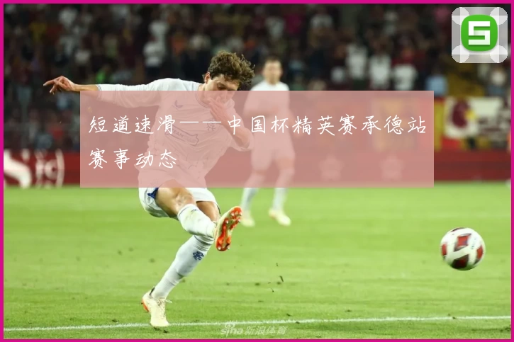 短道速滑——中国杯精英赛承德站赛事动态