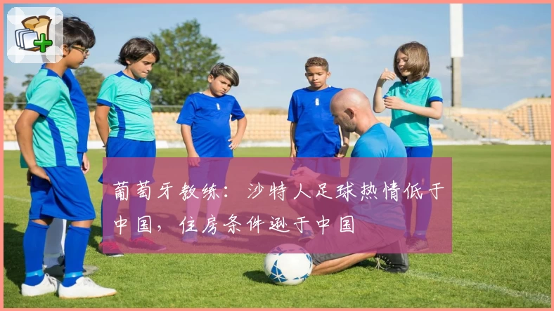 葡萄牙教练：沙特人足球热情低于中国，住房条件逊于中国