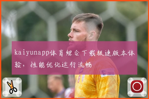 kaiyunapp体育综合下载极速版本体验，性能优化运行流畅