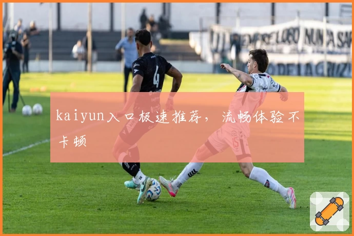 kaiyun入口极速推荐，流畅体验不卡顿